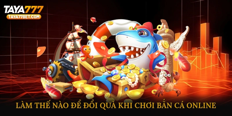 Làm Thế Nào Để Đổi Quà Khi Chơi Bắn Cá Online?